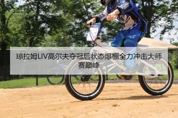 琼拉姆LIV高尔夫夺冠后状态爆棚全力冲击大师赛巅峰