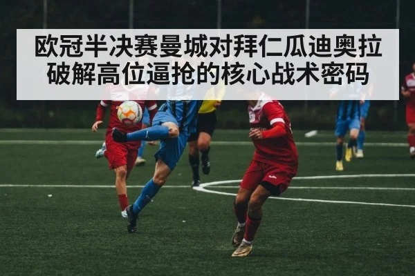 欧冠半决赛曼城对拜仁瓜迪奥拉破解高位逼抢的核心战术密码