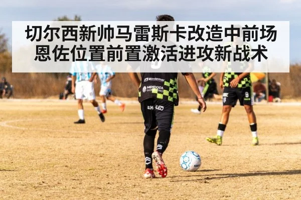 切尔西新帅马雷斯卡改造中前场 恩佐位置前置激活进攻新战术
