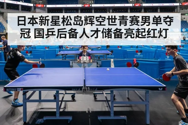 日本新星松岛辉空世青赛男单夺冠 国乒后备人才储备亮起红灯