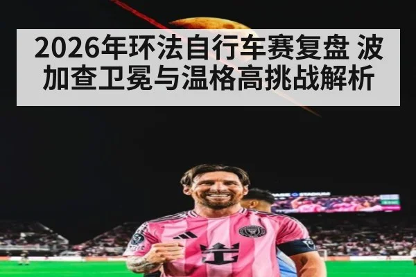 2026年环法自行车赛复盘 波加查卫冕与温格高挑战解析