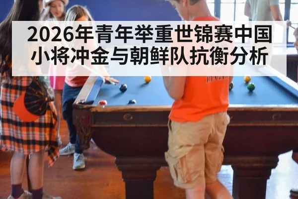 2026年青年举重世锦赛中国小将冲金与朝鲜队抗衡分析